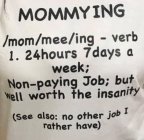 MOMMYING /MOM/MEE/ING - VERB 1. 24 HOURS 7 DAYS A WEEK; NON-PAYING JOB; BUT WELL WORTH THE INSANITY (SEE ALSO: NO OTHER JOB I RATHER HAVE)