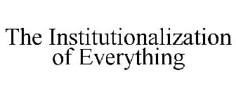 THE INSTITUTIONALIZATION OF EVERYTHING