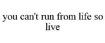 YOU CAN'T RUN FROM LIFE SO LIVE