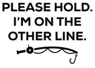 PLEASE HOLD. I'M ON THE OTHER LINE.