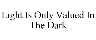 LIGHT IS ONLY VALUED IN THE DARK