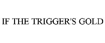IF THE TRIGGER'S GOLD