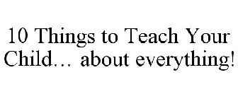 10 THINGS TO TEACH YOUR CHILD... ABOUT EVERYTHING!