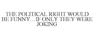 THE POLITICAL RIGHT WOULD BE FUNNY...IF ONLY THEY WERE JOKING