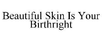 BEAUTIFUL SKIN IS YOUR BIRTHRIGHT
