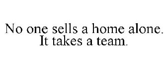 NO ONE SELLS A HOME ALONE. IT TAKES A TEAM.