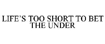 LIFE'S TOO SHORT TO BET THE UNDER