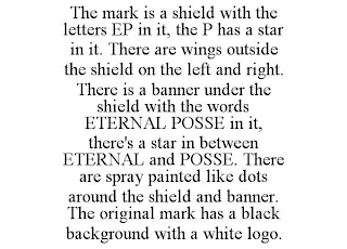 THE MARK IS A SHIELD WITH THE LETTERS EP IN IT, THE P HAS A STAR IN IT. THERE ARE WINGS OUTSIDE THE SHIELD ON THE LEFT AND RIGHT. THERE IS A BANNER UNDER THE SHIELD WITH THE WORDS ETERNAL POSSE IN IT,