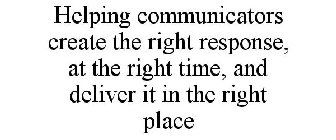 HELPING COMMUNICATORS CREATE THE RIGHT RESPONSE, AT THE RIGHT TIME, AND DELIVER IT IN THE RIGHT PLACE