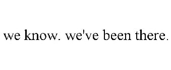 WE KNOW. WE'VE BEEN THERE.