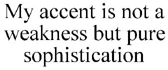 MY ACCENT IS NOT A WEAKNESS BUT PURE SOPHISTICATION