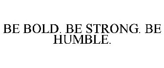 BE BOLD. BE STRONG. BE HUMBLE.