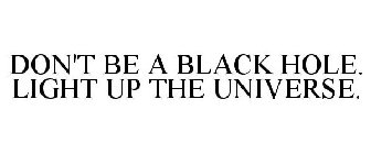 DON'T BE A BLACK HOLE. LIGHT UP THE UNIVERSE.