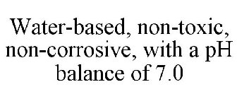 WATER-BASED, NON-TOXIC, NON-CORROSIVE, WITH A PH BALANCE OF 7.0