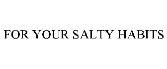 FOR YOUR SALTY HABITS