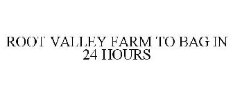 ROOT VALLEY FARM TO BAG IN 24 HOURS