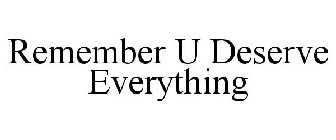 REMEMBER U DESERVE EVERYTHING