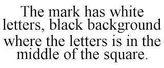THE MARK HAS WHITE LETTERS, BLACK BACKGROUND WHERE THE LETTERS IS IN THE MIDDLE OF THE SQUARE.