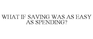 WHAT IF SAVING WAS AS EASY AS SPENDING?