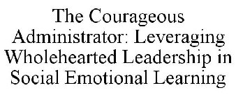 THE COURAGEOUS ADMINISTRATOR: LEVERAGING WHOLEHEARTED LEADERSHIP IN SOCIAL EMOTIONAL LEARNING