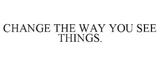 CHANGE THE WAY YOU SEE THINGS.