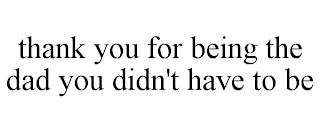 THANK YOU FOR BEING THE DAD YOU DIDN'T HAVE TO BE