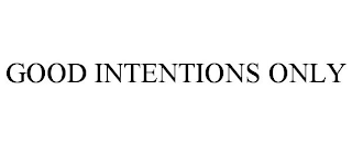 GOOD INTENTIONS ONLY