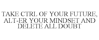 TAKE CTRL OF YOUR FUTURE, ALT-ER YOUR MINDSET AND DELETE ALL DOUBT