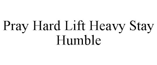 PRAY HARD LIFT HEAVY STAY HUMBLE