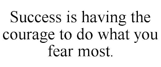 SUCCESS IS HAVING THE COURAGE TO DO WHAT YOU FEAR MOST.