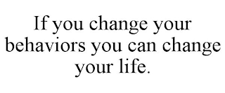 IF YOU CHANGE YOUR BEHAVIORS YOU CAN CHANGE YOUR LIFE.