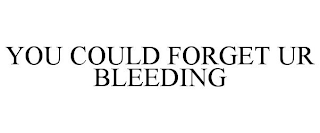 YOU COULD FORGET UR BLEEDING