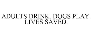 ADULTS DRINK. DOGS PLAY. LIVES SAVED.