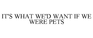 IT'S WHAT WE'D WANT IF WE WERE PETS