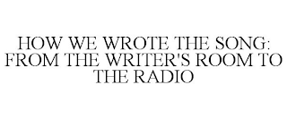 HOW WE WROTE THE SONG: FROM THE WRITER'S ROOM TO THE RADIO