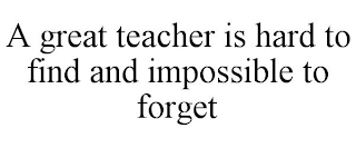 A GREAT TEACHER IS HARD TO FIND AND IMPOSSIBLE TO FORGET
