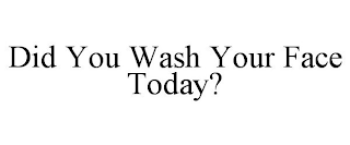 DID YOU WASH YOUR FACE TODAY?