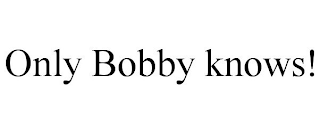 ONLY BOBBY KNOWS!