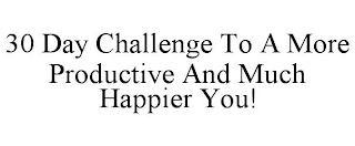 30 DAY CHALLENGE TO A MORE PRODUCTIVE AND MUCH HAPPIER YOU!