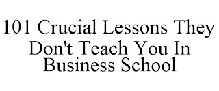 101 CRUCIAL LESSONS THEY DON'T TEACH YOU IN BUSINESS SCHOOL