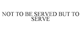 NOT TO BE SERVED BUT TO SERVE