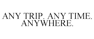 ANY TRIP. ANY TIME. ANYWHERE.