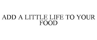 ADD A LITTLE LIFE TO YOUR FOOD