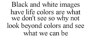 BLACK AND WHITE IMAGES HAVE LIFE COLORS ARE WHAT WE DON'T SEE SO WHY NOT LOOK BEYOND COLORS AND SEE WHAT WE CAN BE