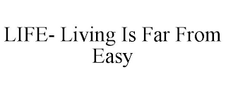 LIFE- LIVING IS FAR FROM EASY