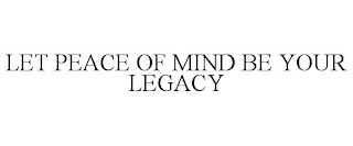 LET PEACE OF MIND BE YOUR LEGACY