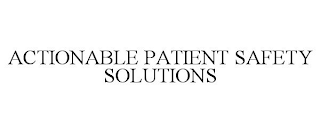 ACTIONABLE PATIENT SAFETY SOLUTIONS
