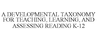 A DEVELOPMENTAL TAXONOMY FOR TEACHING, LEARNING, AND ASSESSING READING K-12