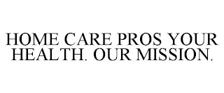 HOME CARE PROS YOUR HEALTH. OUR MISSION.