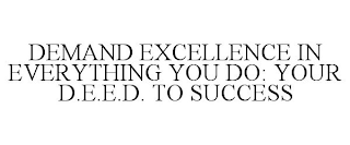 DEMAND EXCELLENCE IN EVERYTHING YOU DO: YOUR D.E.E.D. TO SUCCESS